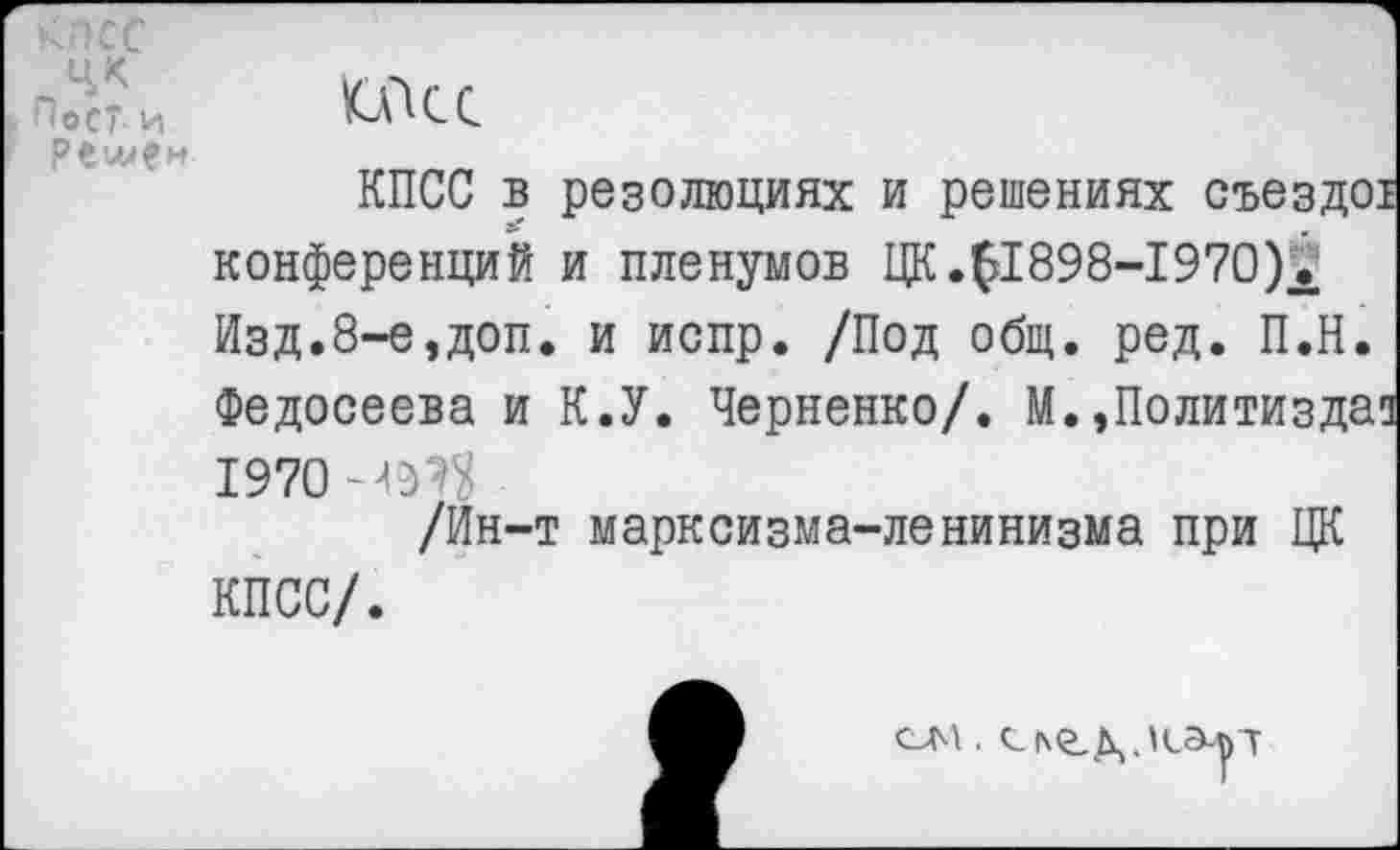 ﻿Ло'-сти tocc.
КПСС в резолюциях и решениях съездот конференций и пленумов ЦК.£Е898-1970)Л Изд.8-е,доп. и испр. /Под общ. ред. П.Н. Федосеева и К.У. Черненко/. М.,Политиздат 1970 49?$
/Ин-т марксизма-ленинизма при ЦК КПСС/.
см, сье.д.ю